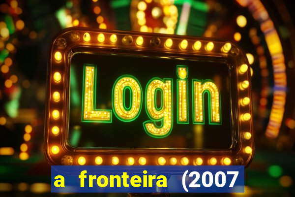 a fronteira (2007 filme completo download)